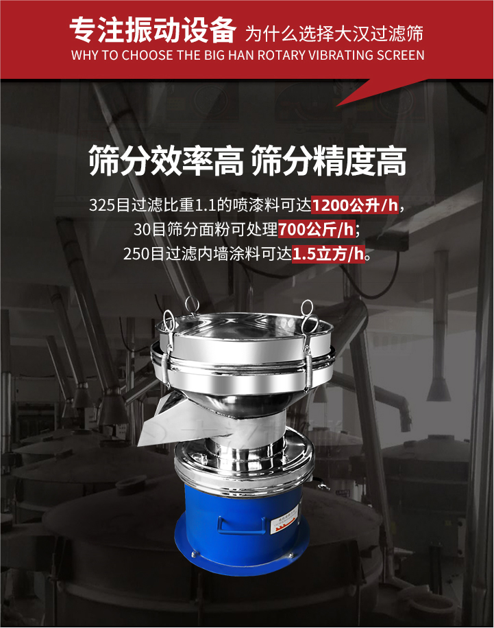大漢過濾篩篩分效率高,精度高;325目過濾比重1:1的噴油漆可達(dá)1200公升/時;30目篩粉面粉可處理700公斤/時;250目過濾內(nèi)墻涂料可達(dá)1.5立方/h;過濾篩廠家直銷價格便宜。過濾篩適用物料：粘液粉末都可以使用具體產(chǎn)品如下：奶制品，油漆，泥漿，淀粉，果汁等。